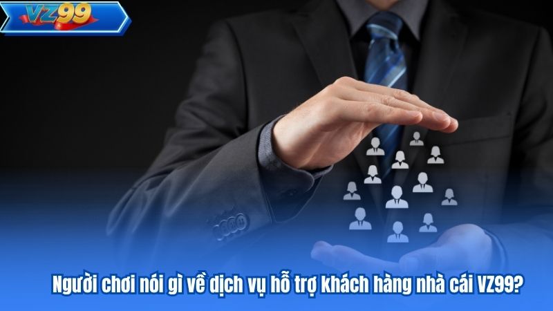 Người chơi nói gì về dịch vụ hỗ trợ khách hàng nhà cái VZ99?