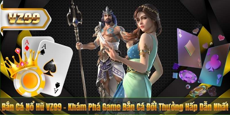 Bắn Cá Nổ Hũ VZ99 – Khám Phá Game Bắn Cá Đổi Thưởng Hấp Dẫn Nhất